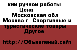  кий ручной работы. › Цена ­ 20 000 - Московская обл., Москва г. Спортивные и туристические товары » Другое   